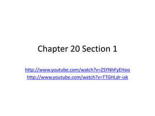 Chapter 20 Section 1
http://www.youtube.com/watch?v=ZSYNhFyEHoo
http://www.youtube.com/watch?v=TTGHLdr-iak

 