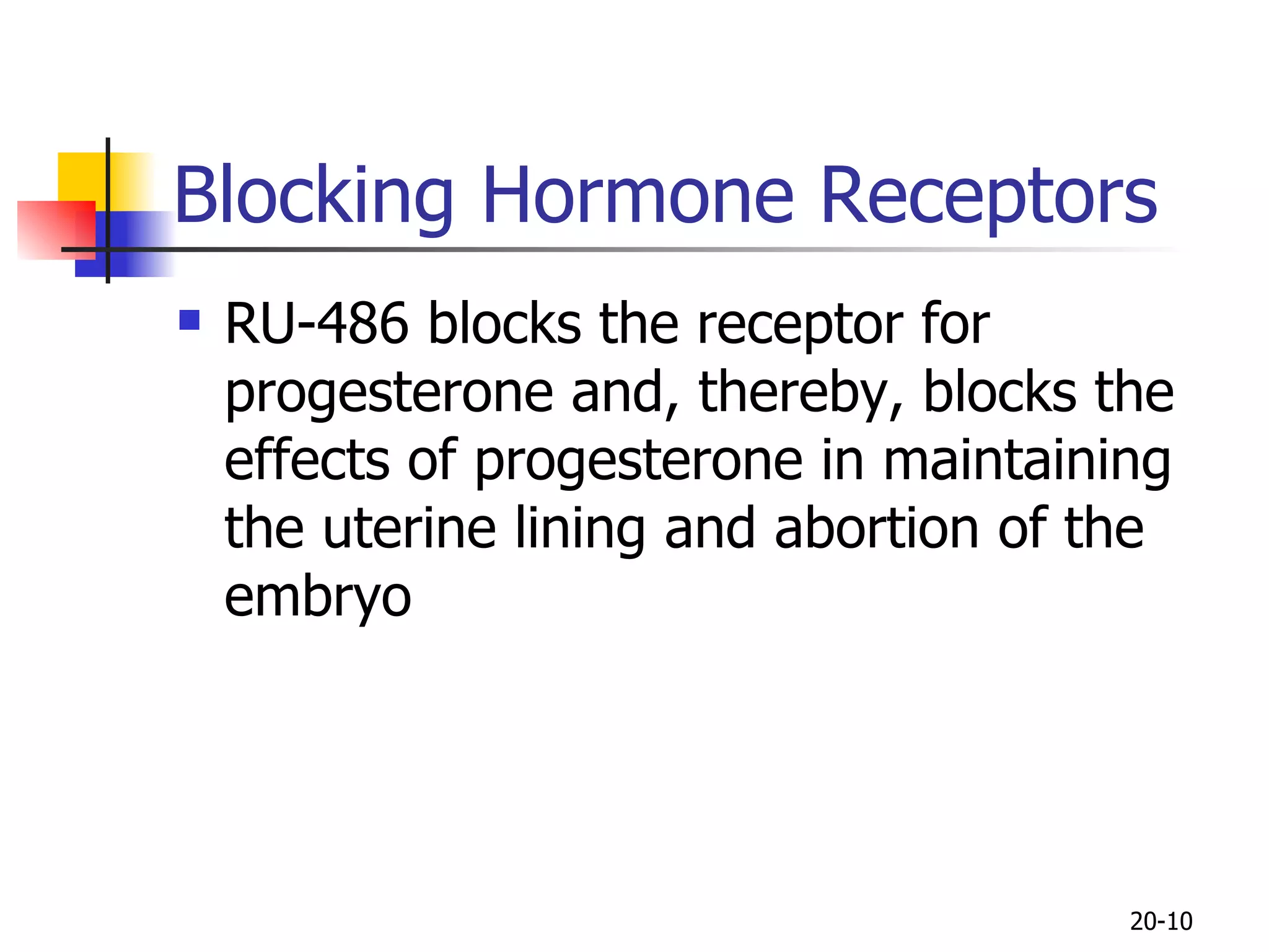 Blocking Hormone Receptors RU-486 blocks the receptor for progesterone and, thereby, blocks the effects of progesterone in maintaining the uterine lining and abortion of the embryo 20- 