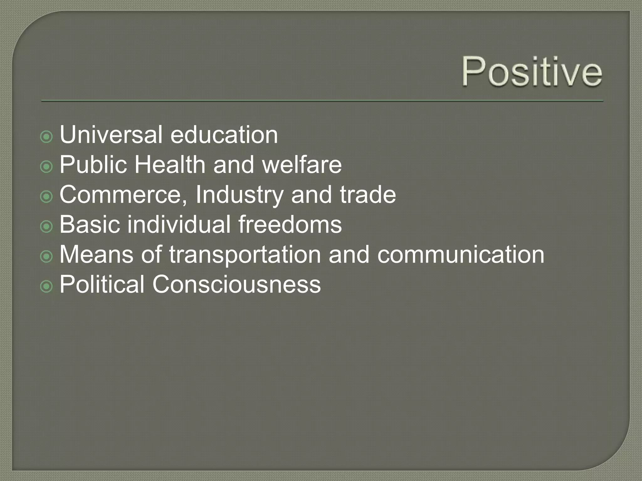  Universal education
 Public Health and welfare
 Commerce, Industry and trade
 Basic individual freedoms
 Means of transportation and communication
 Political Consciousness
 