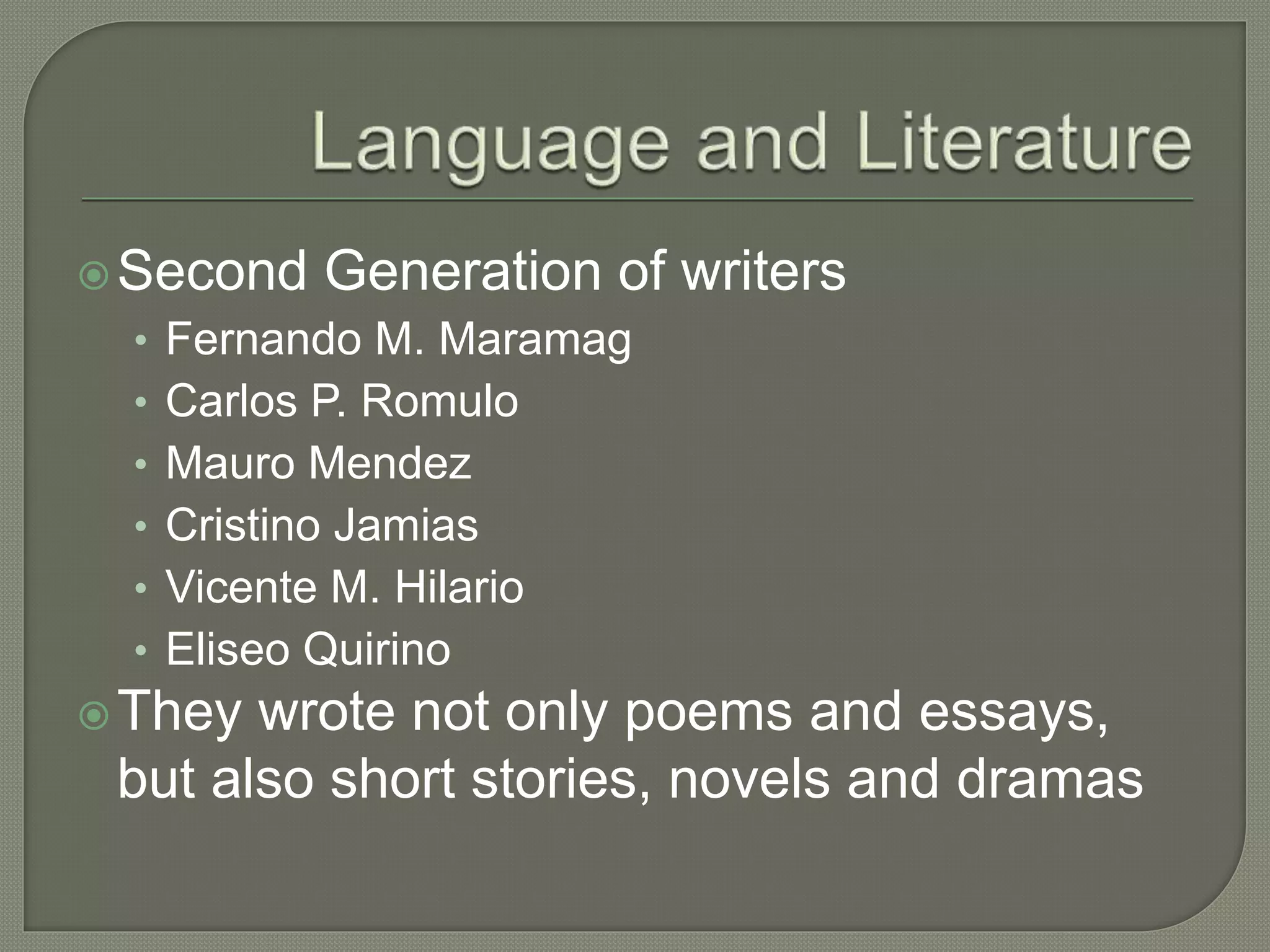 Second Generation of writers
• Fernando M. Maramag
• Carlos P. Romulo
• Mauro Mendez
• Cristino Jamias
• Vicente M. Hilario
• Eliseo Quirino
They wrote not only poems and essays,
but also short stories, novels and dramas
 