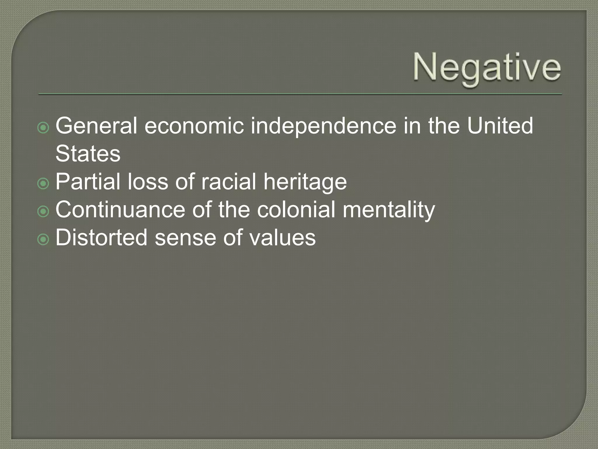  General economic independence in the United
States
 Partial loss of racial heritage
 Continuance of the colonial mentality
 Distorted sense of values
 