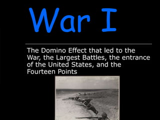 World War I The Domino Effect that led to the War, the Largest Battles, the entrance of the United States, and the Fourteen Points  