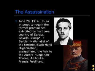 The Assassination <ul><li>June 28, 1914.  In an attempt to regain the former prominence exhibited by his home country of S...