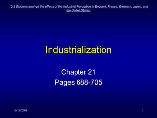 10/19/2009 10.3 Students analyze the effects of the Industrial Revolution in England, France, Germany, Japan, and the United States.  1 Industrialization Chapter 21 Pages 688-705 