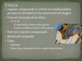 Ethersorganic compounds in which two hydrocarbon groups are bonded to the same atom of oxygenGeneral formula of an ether: R–O–R’R’ represents a hydrocarbon groupR same or different hydrocarbon groupNot very reactive compoundsRelatively nonpolarUses: SolventsSome have pleasant odors, used in perfumes