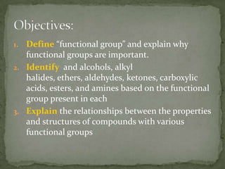 Define “functional group” and explain why functional groups are important.Identify  and alcohols, alkyl halides, ethers, aldehydes, ketones, carboxylic acids, esters, and amines based on the functional group present in eachExplain the relationships between the properties and structures of compounds with various functional groupsObjectives:
