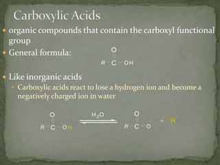 Carboxylic Acidsorganic compounds that contain the carboxyl functional groupGeneral formula:Like inorganic acidsCarboxylic acids react to lose a hydrogen ion and become a negatively charged ion in water