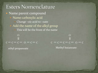 Esters NomenclatureName parent compoundName carboxylic acidChange –oic acid to –oateAdd the name of the alkyl groupThis will be the front of the nameOOCOCCCCCOCCCCMethyl butanoateethyl propanoate