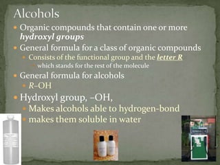 AlcoholsOrganic compounds that contain one or more hydroxyl groupsGeneral formula for a class of organic compoundsConsists of the functional group and the letter Rwhich stands for the rest of the moleculeGeneral formula for alcohols R–OHHydroxyl group, –OH, Makes alcohols able to hydrogen-bondmakes them soluble in water