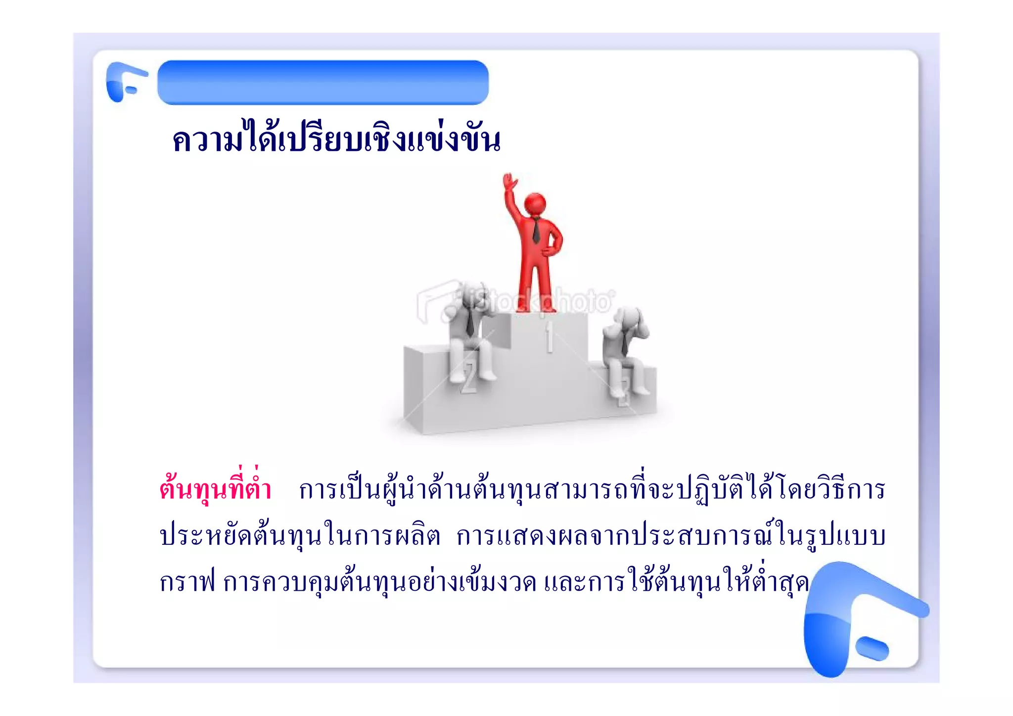 ความไดเปรียบเชิงแขงขัน




ตนทุนที่ต่ํา การเปนผูนําดานตนทุนสามารถที่จะปฏิบัติไดโดยวิธีการ
ประหยัดตนทุนในการผลิต การแสดงผลจากประสบการณในรูปแบบ
กราฟ การควบคุมตนทุนอยางเขมงวด และการใชตนทุนใหต่ําสุด
 