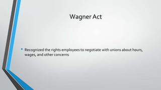 Wagner Act

• Recognized the rights employees to negotiate with unions about hours,
wages, and other concerns

 