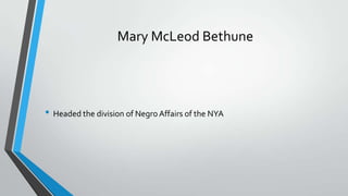 Mary McLeod Bethune

• Headed the division of Negro Affairs of the NYA

 