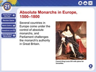 NEXT
French King Louis XIV with plans for
Versailles.
Absolute Monarchs in Europe,
1500–1800
Several countries in
Europe come under the
control of absolute
monarchs, and
Parliament challenges
the monarch's authority
in Great Britain.
 