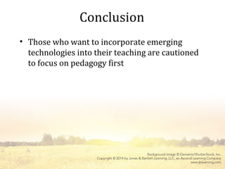 Conclusion
• Those who want to incorporate emerging
technologies into their teaching are cautioned
to focus on pedagogy first
 