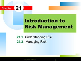 © 2010 South-Western, Cengage Learning
Chapter
© 2016 South-Western, Cengage Learning
21.1 Understanding Risk
21.2 Managing Risk
Introduction to
Risk Management
21
© 2016 South-Western, Cengage Learning
 