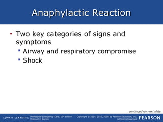 Prehospital Emergency Care, 10th
edition
Mistovich | Karren
Copyright © 2014, 2010, 2008 by Pearson Education, Inc.
All Rights Reserved
Anaphylactic ReactionAnaphylactic Reaction
• Two key categories of signs and
symptoms
 Airway and respiratory compromise
 Shock
continued on next slide
 