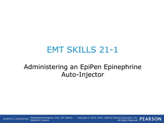 Prehospital Emergency Care, 10th
edition
Mistovich | Karren
Copyright © 2014, 2010, 2008 by Pearson Education, Inc.
All Rights Reserved
EMT SKILLS 21-1
Administering an EpiPen Epinephrine
Auto-Injector
 