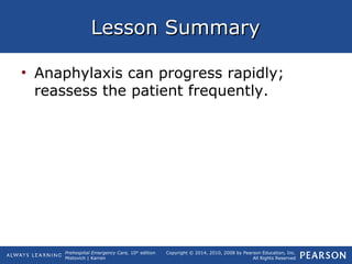 Prehospital Emergency Care, 10th
edition
Mistovich | Karren
Copyright © 2014, 2010, 2008 by Pearson Education, Inc.
All Rights Reserved
Lesson SummaryLesson Summary
• Anaphylaxis can progress rapidly;
reassess the patient frequently.
 