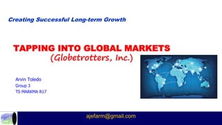 Creating Successful Long-term Growth
TAPPING INTO GLOBAL MARKETS
(Globetrotters, Inc.)
Arvin Toledo
Group 3
TS MARKMA R17
ajefarm@gmail.com
 