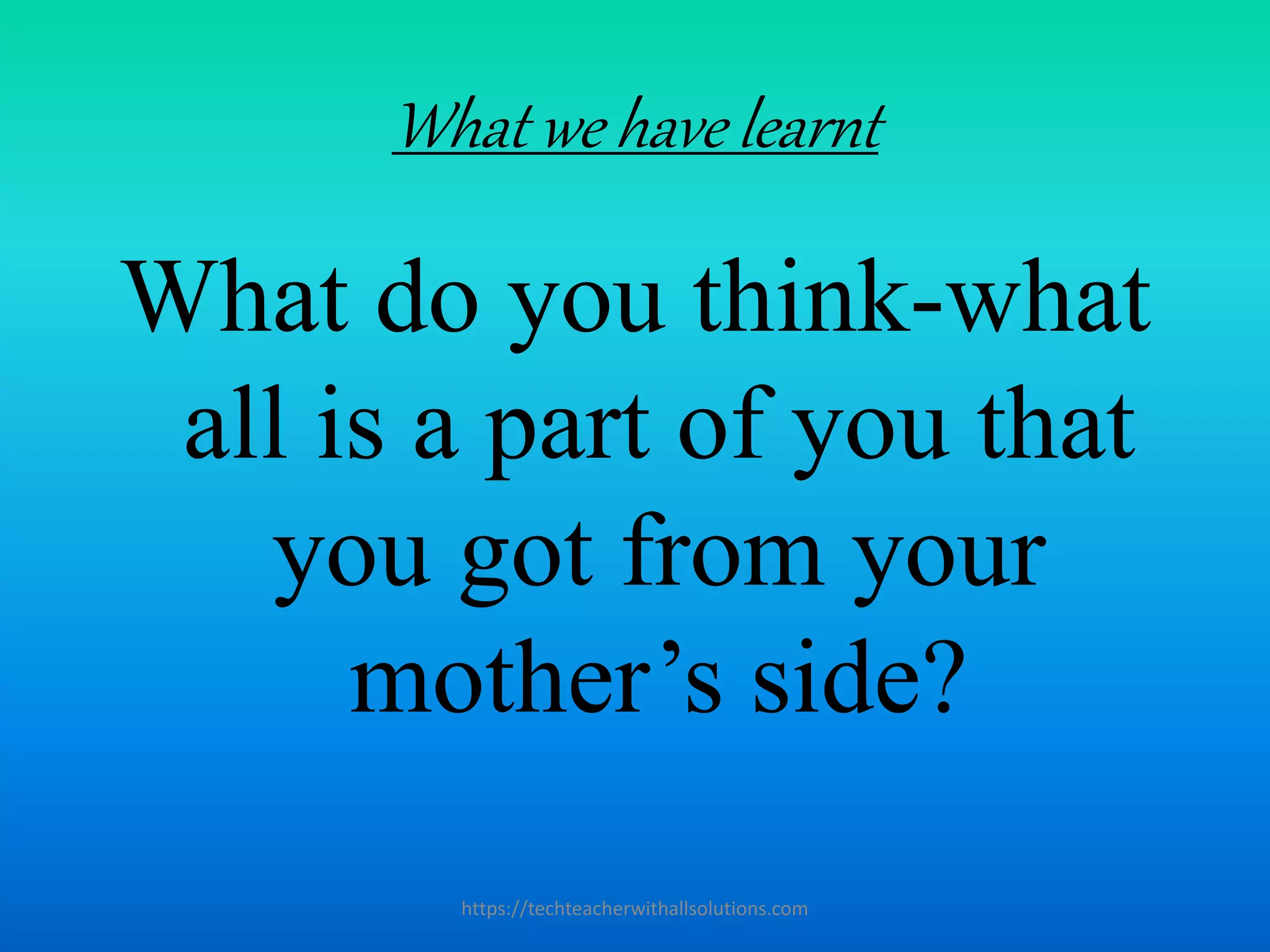 What we have learnt
What do you think-what
all is a part of you that
you got from your
mother’s side?
https://techteacherwithallsolutions.com
 