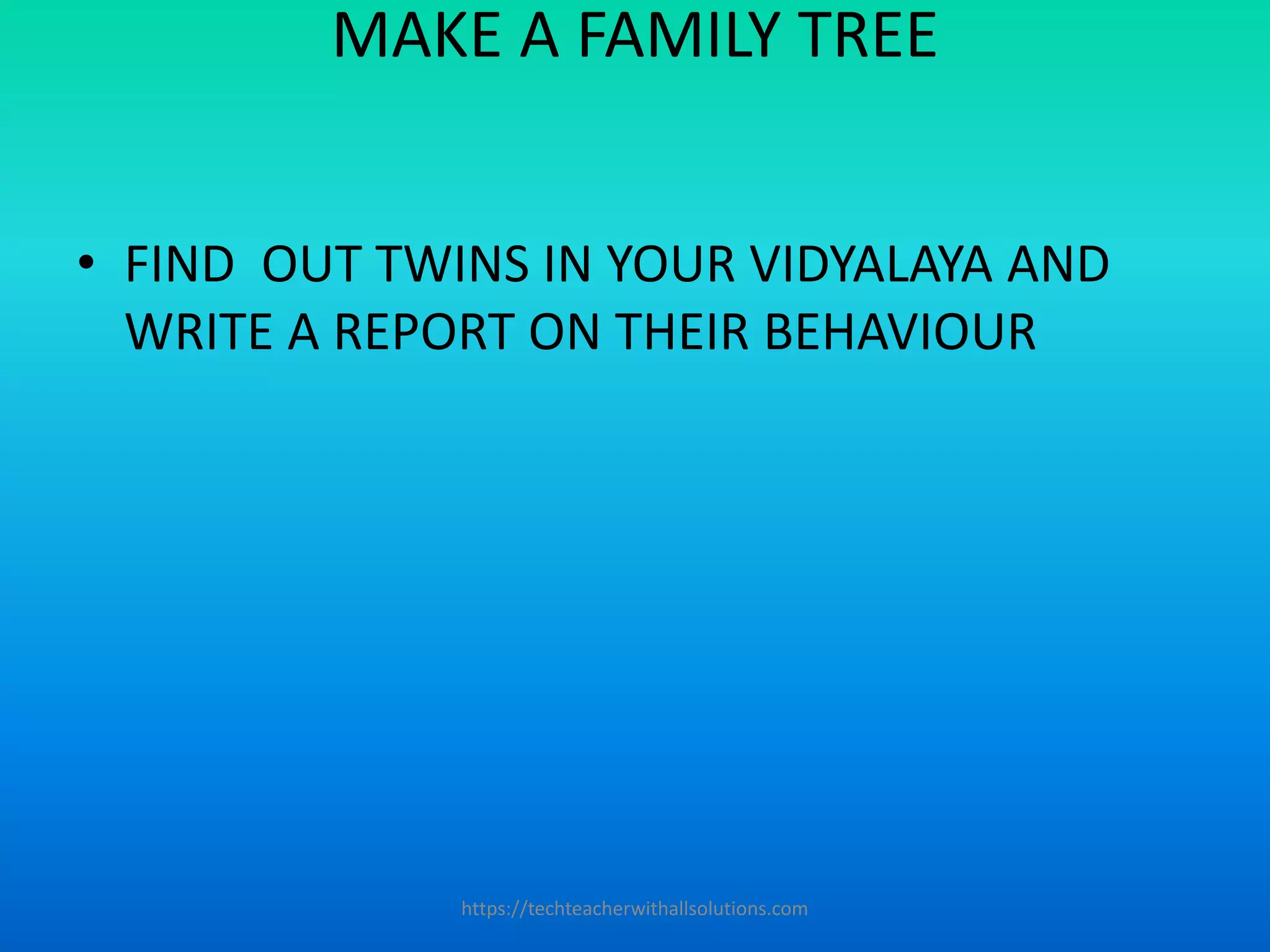 MAKE A FAMILY TREE
• FIND OUT TWINS IN YOUR VIDYALAYA AND
WRITE A REPORT ON THEIR BEHAVIOUR
https://techteacherwithallsolutions.com
 