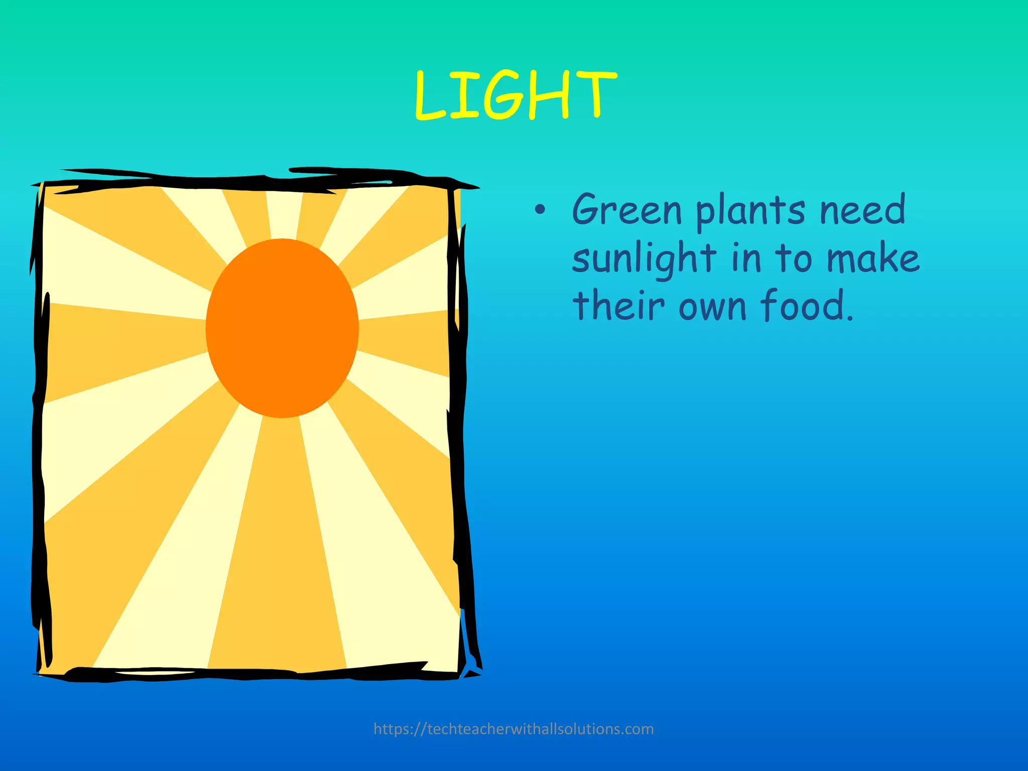 LIGHT
• Green plants need
sunlight in to make
their own food.
https://techteacherwithallsolutions.com
 