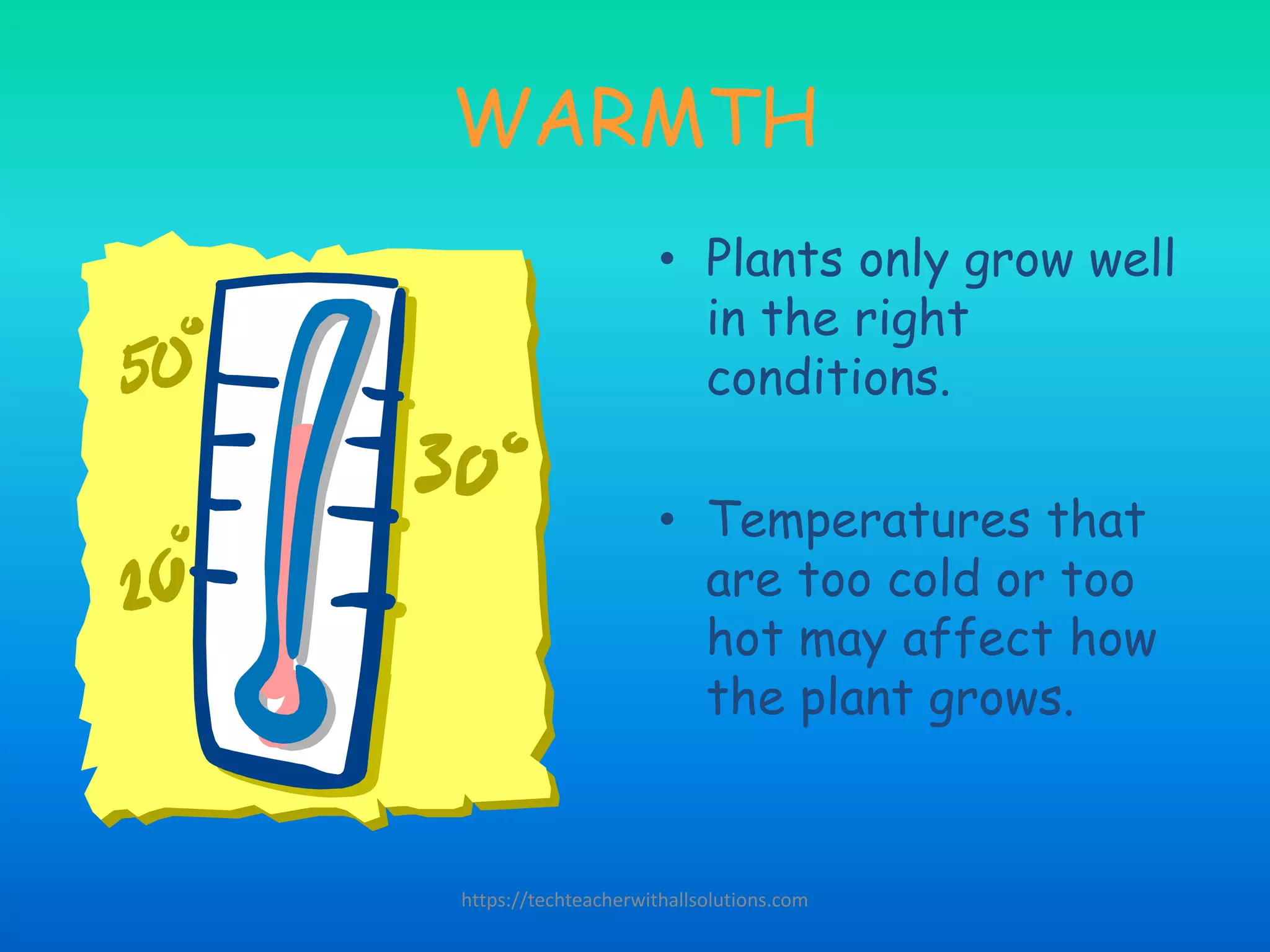 WARMTH
• Plants only grow well
in the right
conditions.
• Temperatures that
are too cold or too
hot may affect how
the plant grows.
https://techteacherwithallsolutions.com
 
