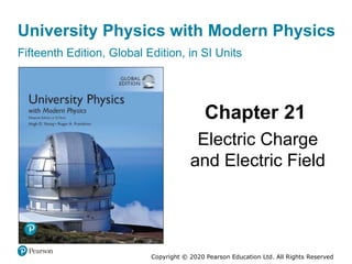 University Physics with Modern Physics
Fifteenth Edition, Global Edition, in SI Units
Chapter 21
Electric Charge
and Electric Field
Copyright © 2020 Pearson Education Ltd. All Rights Reserved
 