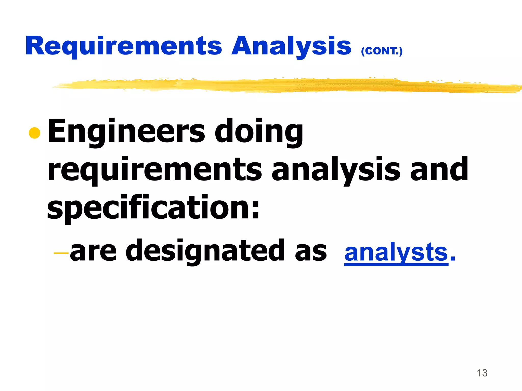 13
Requirements Analysis (CONT.)
 Engineers doing
requirements analysis and
specification:
are designated as analysts.
 