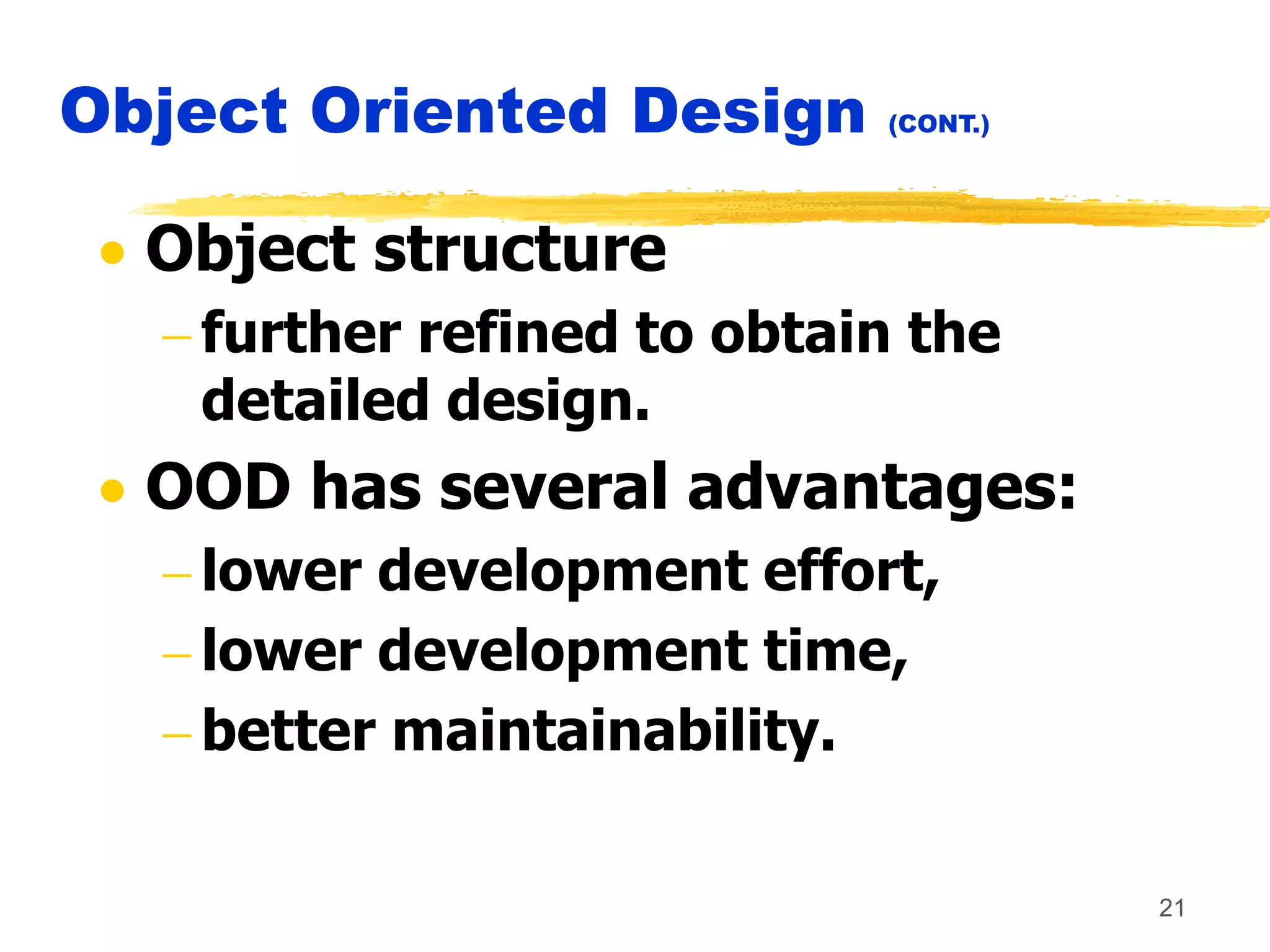 21
Object Oriented Design (CONT.)
 Object structure
 further refined to obtain the
detailed design.
 OOD has several advantages:
 lower development effort,
 lower development time,
 better maintainability.
 