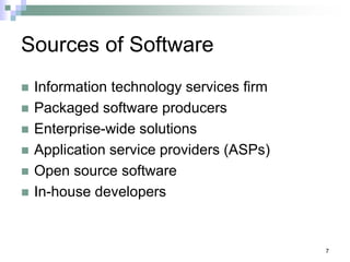 7
Sources of Software
 Information technology services firm
 Packaged software producers
 Enterprise-wide solutions
 Application service providers (ASPs)
 Open source software
 In-house developers
 