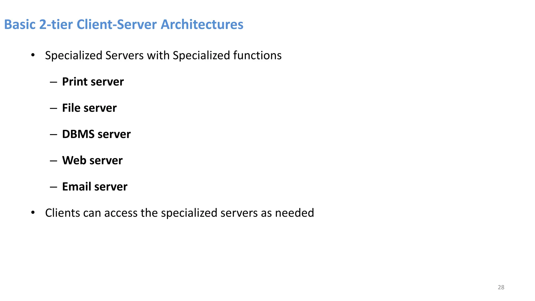 Basic 2-tier Client-Server Architectures
• Specialized Servers with Specialized functions
– Print server
– File server
– DBMS server
– Web server
– Email server
• Clients can access the specialized servers as needed
28
 