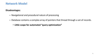 Network Model
Disadvantages:
– Navigational and procedural nature of processing
– Database contains a complex array of pointers that thread through a set of records.
• Little scope for automated “query optimization”
39
 