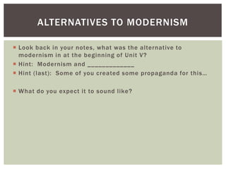 ALTERNATIVES TO MODERNISM
 Look back in your notes, what was the alternative to
modernism in at the beginning of Unit V?
 Hint: Modernism and _____________
 Hint (last): Some of you created some propaganda for this…
 What do you expect it to sound like?

 