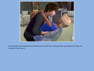 He was quite charming when he wanted to be, and it was a rare girl who could resist him when he
turned on that charm.
 