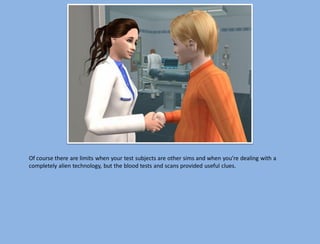 Of course there are limits when your test subjects are other sims and when you’re dealing with a
completely alien technology, but the blood tests and scans provided useful clues.
 