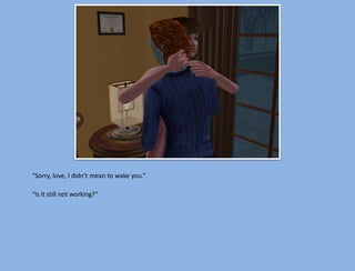 “Sorry, love, I didn’t mean to wake you.”

“Is it still not working?”
 