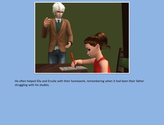 He often helped Ella and Erzulie with their homework, remembering when it had been their father
struggling with his studies.
 