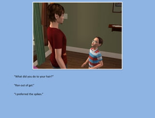 “What did you do to your hair?”

“Ran out of gel.”

“I preferred the spikes.”
 