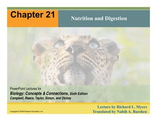 Chapter 21 Nutrition and Digestion 
PowerPoint Lectures for 
Biology: Concepts & Connections, Sixth Edition 
Campbell, Reece, Taylor, Simon, and Dickey 
Copyright © 2009 Pearson Education, Inc. 
Lecture by Richard L. Myers 
Translated by Nabih A. Baeshen 
 