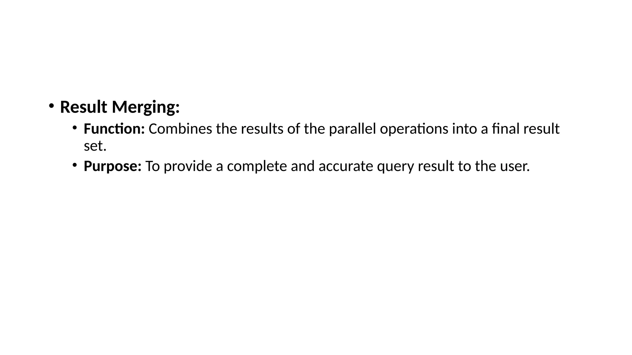• Result Merging: • Function: Combines the results of the parallel operations into a final result set. • Purpose: To provide a complete and accurate query result to the user. 