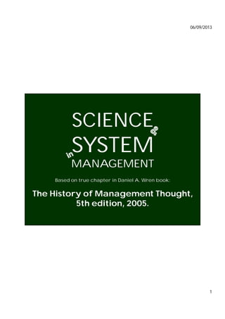 06/09/2013
1
SCIENCE
SYSTEM
MANAGEMENT
Based on true chapter in Daniel A. Wren book:
The History of Management Thought,
5th edition, 2005.
 