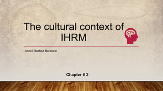 The cultural context of
IHRM
Abdul Rashed Barakzai
Chapter # 2
 