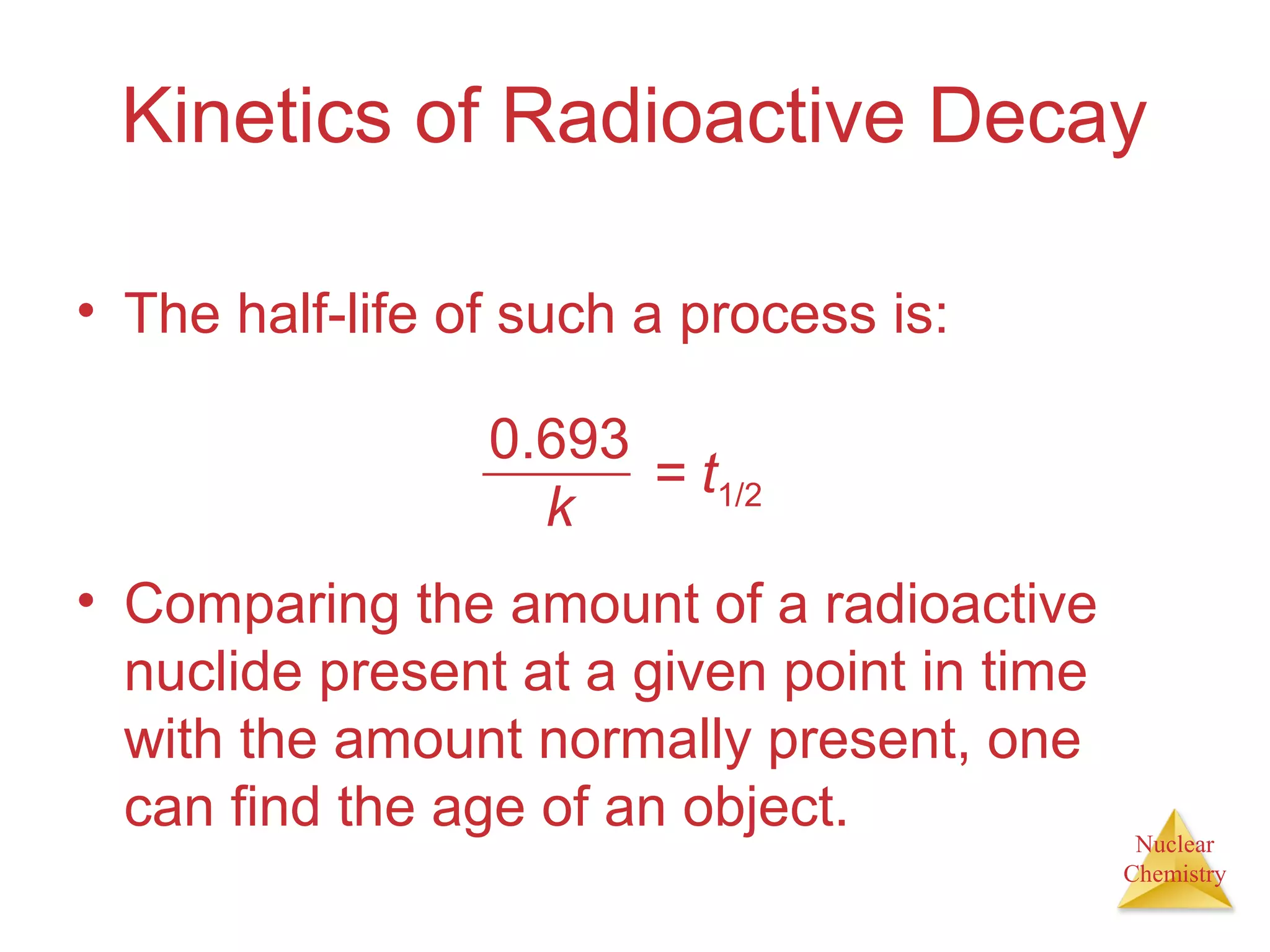 Nuclear
Chemistry
Kinetics of Radioactive Decay
• The half-life of such a process is:
= t1/2
0.693
k
• Comparing the amount of a radioactive
nuclide present at a given point in time
with the amount normally present, one
can find the age of an object.
 