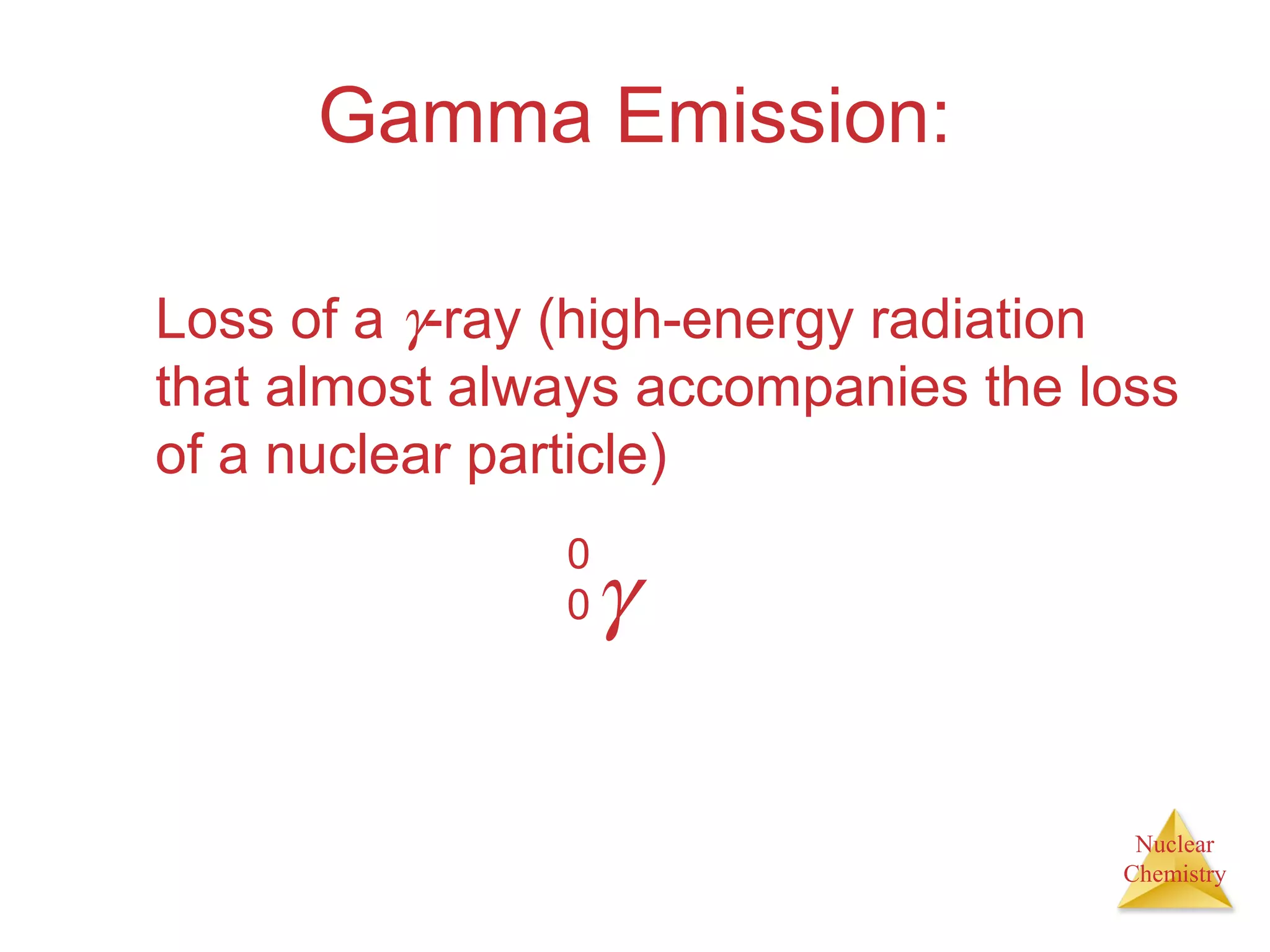 Nuclear
Chemistry
Gamma Emission:
Loss of a γ-ray (high-energy radiation
that almost always accompanies the loss
of a nuclear particle)
γ
0
0
 