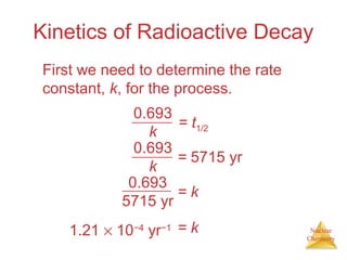 Nuclear
Chemistry
Kinetics of Radioactive Decay
First we need to determine the rate
constant, k, for the process.
= t1/2
0.693
k
= 5715 yr
0.693
k
= k
0.693
5715 yr
= k1.21 × 10−4
yr−1
 