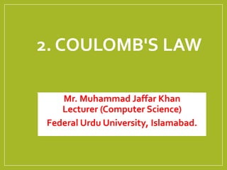 2. COULOMB'S LAW
Mr. Muhammad Jaffar Khan
Lecturer (Computer Science)
Federal Urdu University, Islamabad.
 