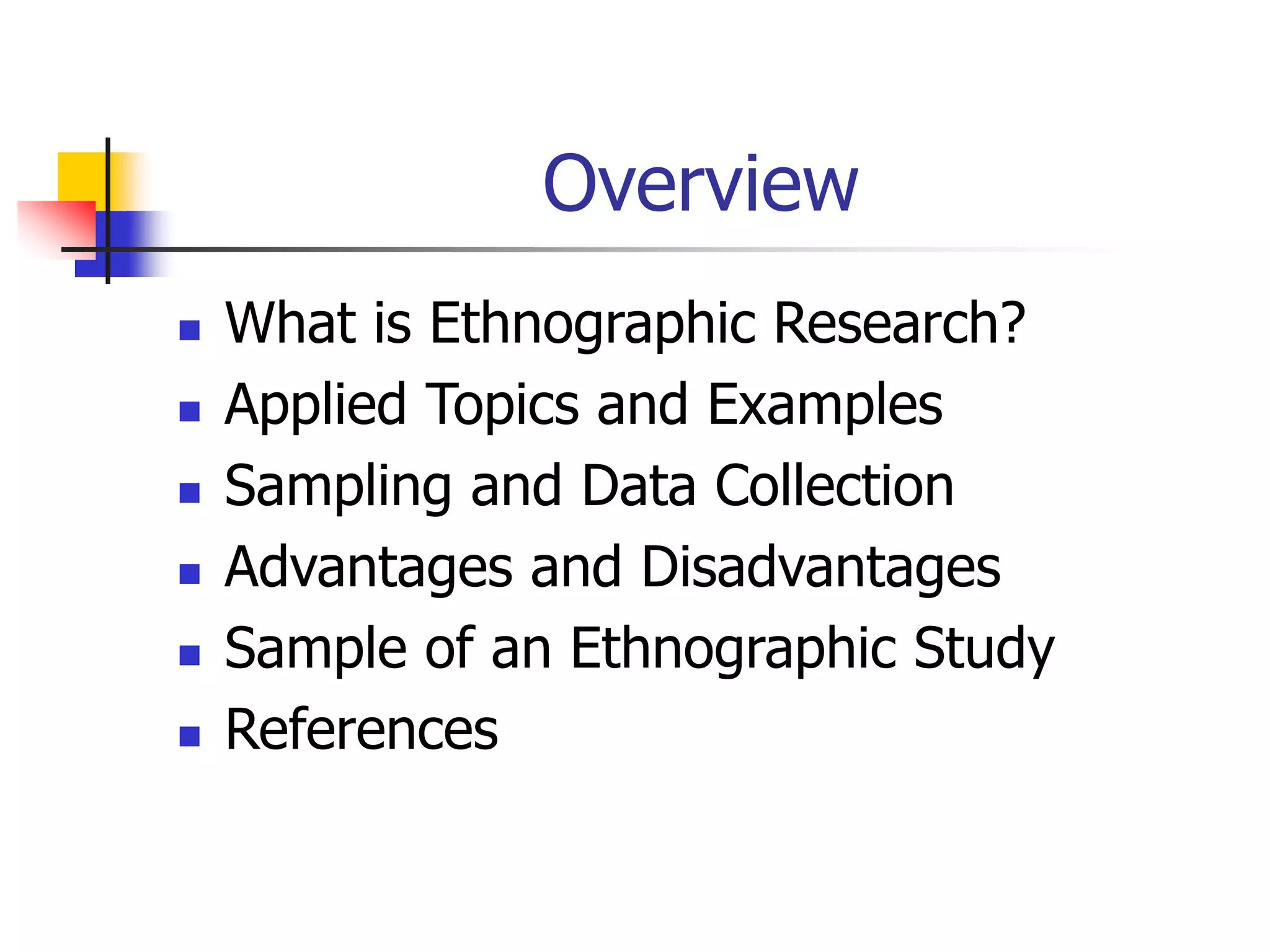 Overview
 What is Ethnographic Research?
 Applied Topics and Examples
 Sampling and Data Collection
 Advantages and Disadvantages
 Sample of an Ethnographic Study
 References
 