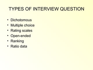 TYPES OF INTERVIEW QUESTION

•   Dichotomous
•   Multiple choice
•   Rating scales
•   Open-ended
•   Ranking
•   Ratio data
 