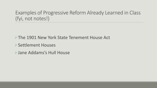 Examples of Progressive Reform Already Learned in Class
(fyi, not notes!)
The 1901 New York State Tenement House Act
Settlement Houses
Jane Addams’s Hull House
 